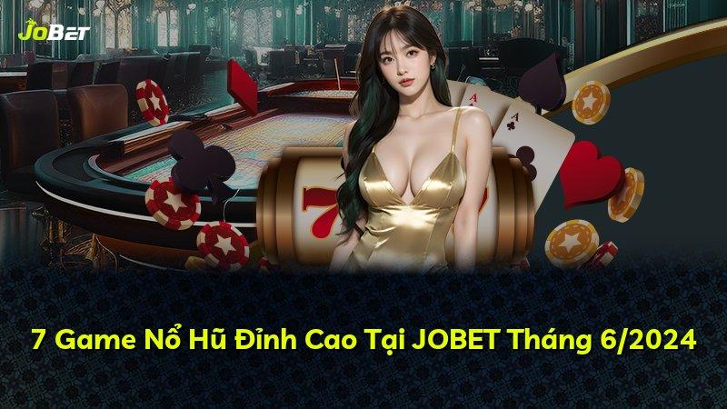 7 Game Nổ Hũ Đỉnh Cao Tại JOBET Tháng 6/2024