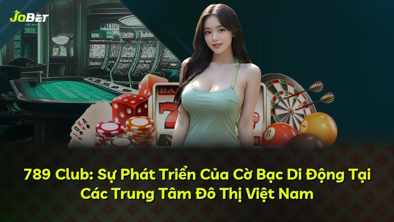 789 Club: Sự Phát Triển Của Cờ Bạc Di Động Tại Các Trung Tâm Đô Thị Việt Nam