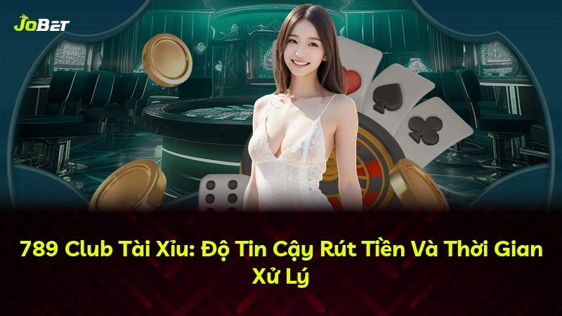 789 Club Tài Xỉu: Độ Tin Cậy Rút Tiền Và Thời Gian Xử Lý