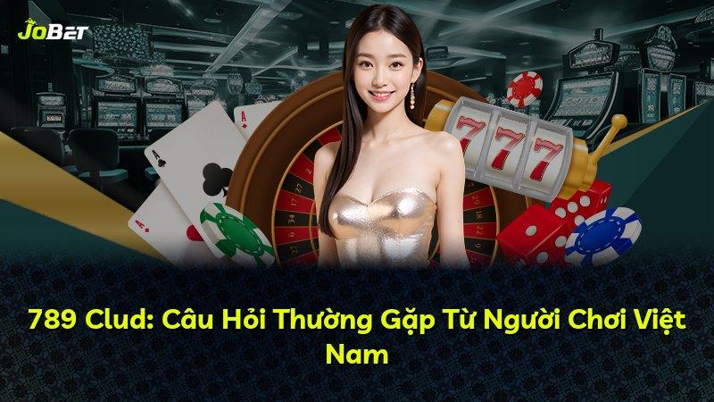 789 Clud: Câu Hỏi Thường Gặp Từ Người Chơi Việt Nam