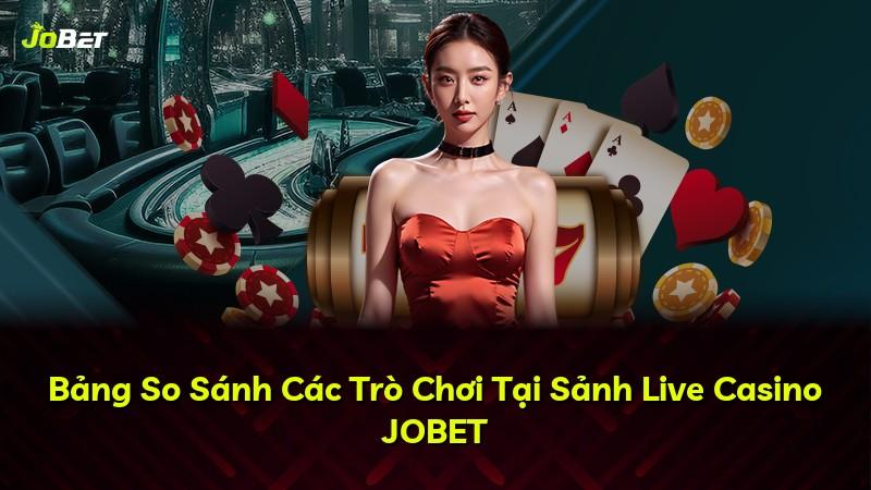Bảng So Sánh Các Trò Chơi Tại Sảnh Live Casino JOBET