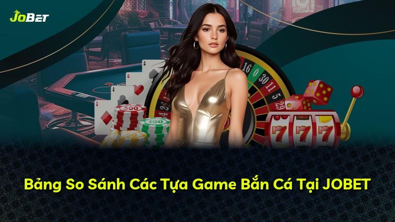 Bảng So Sánh Các Tựa Game Bắn Cá Tại JOBET
