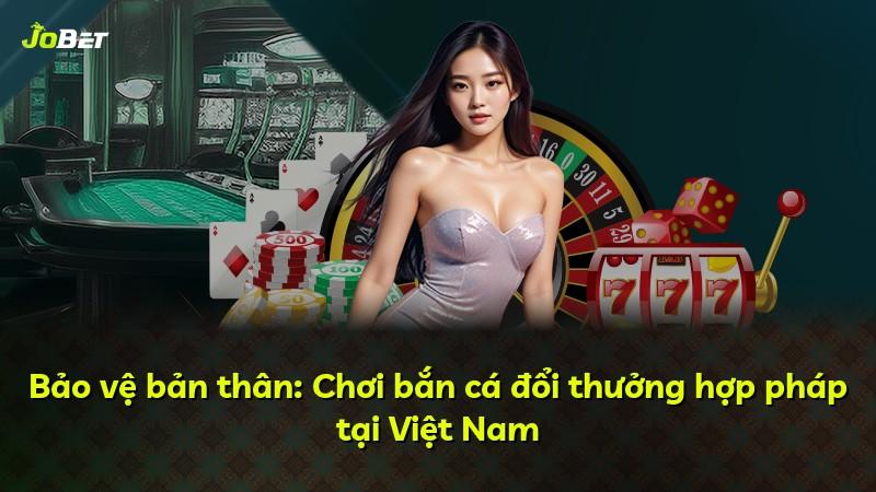 Bảo vệ bản thân: Chơi bắn cá đổi thưởng hợp pháp tại Việt Nam