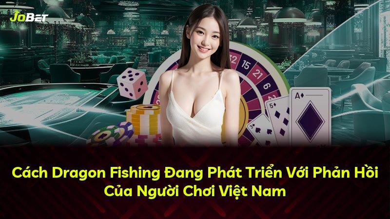 Cách Dragon Fishing Đang Phát Triển Với Phản Hồi Của Người Chơi Việt Nam