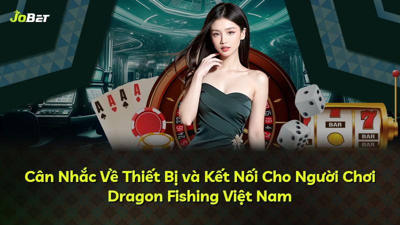 Cân Nhắc Về Thiết Bị và Kết Nối Cho Người Chơi Dragon Fishing Việt Nam