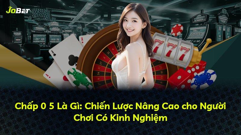 Chấp 0 5 Là Gì: Chiến Lược Nâng Cao cho Người Chơi Có Kinh Nghiệm