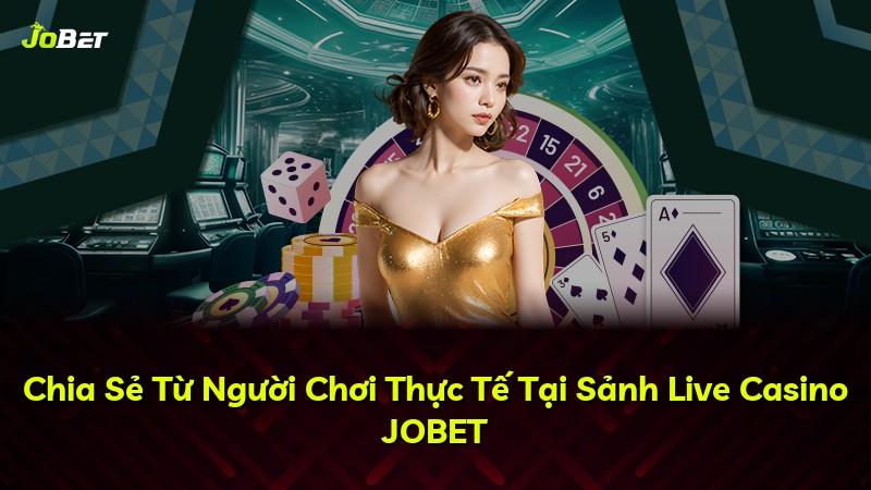 Chia Sẻ Từ Người Chơi Thực Tế Tại Sảnh Live Casino JOBET