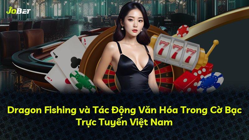 Dragon Fishing và Tác Động Văn Hóa Trong Cờ Bạc Trực Tuyến Việt Nam