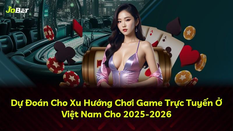 Dự Đoán Cho Xu Hướng Chơi Game Trực Tuyến Ở Việt Nam Cho 2025-2026