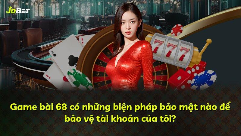 Game bài 68 có những biện pháp bảo mật nào để bảo vệ tài khoản của tôi?