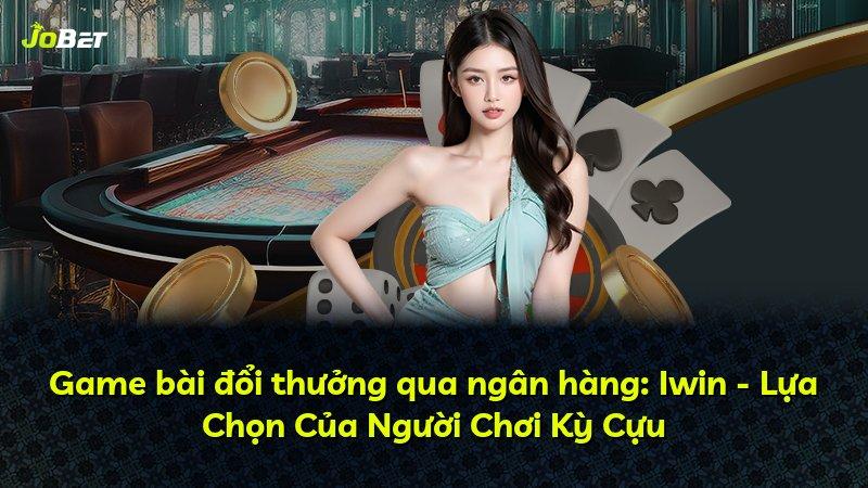 Game bài đổi thưởng qua ngân hàng: Iwin - Lựa Chọn Của Người Chơi Kỳ Cựu