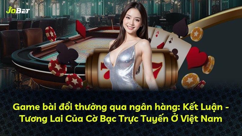 Game bài đổi thưởng qua ngân hàng: Kết Luận - Tương Lai Của Cờ Bạc Trực Tuyến Ở Việt Nam