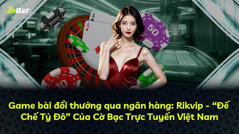 Game bài đổi thưởng qua ngân hàng: Rikvip - “Đế Chế Tỷ Đô” Của Cờ Bạc Trực Tuyến Việt Nam