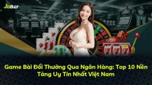 Game Bài Đổi Thưởng Qua Ngân Hàng: Top 10 Nền Tảng Uy Tín Nhất Việt Nam