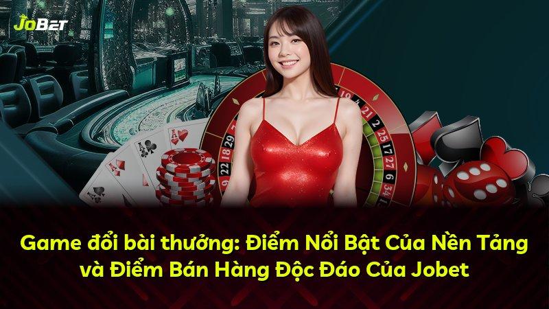Game đổi bài thưởng: Điểm Nổi Bật Của Nền Tảng và Điểm Bán Hàng Độc Đáo Của Jobet
