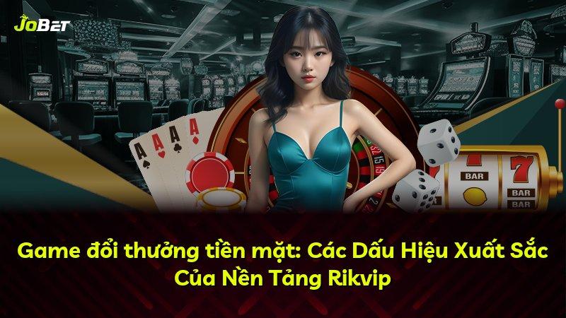 Game đổi thưởng tiền mặt: Các Dấu Hiệu Xuất Sắc Của Nền Tảng Rikvip
