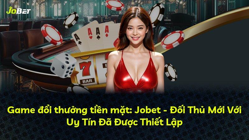 Game đổi thưởng tiền mặt: Jobet - Đối Thủ Mới Với Uy Tín Đã Được Thiết Lập