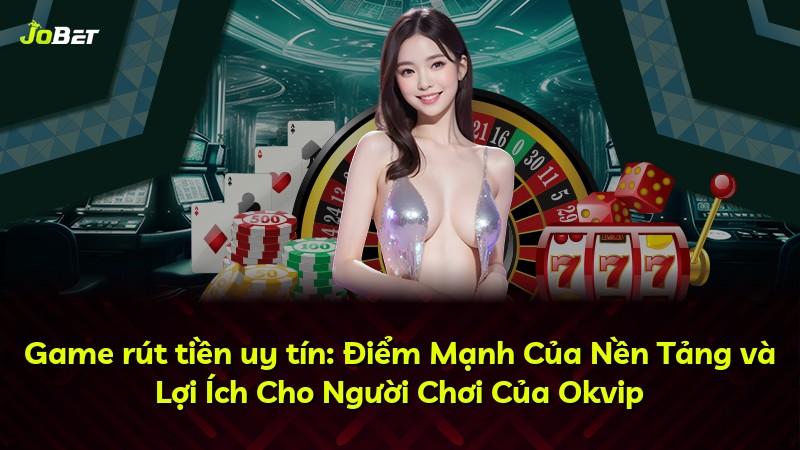 Game rút tiền uy tín: Điểm Mạnh Của Nền Tảng và Lợi Ích Cho Người Chơi Của Okvip