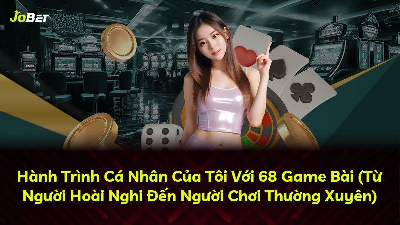 Hành Trình Cá Nhân Của Tôi Với 68 Game Bài (Từ Người Hoài Nghi Đến Người Chơi Thường Xuyên)