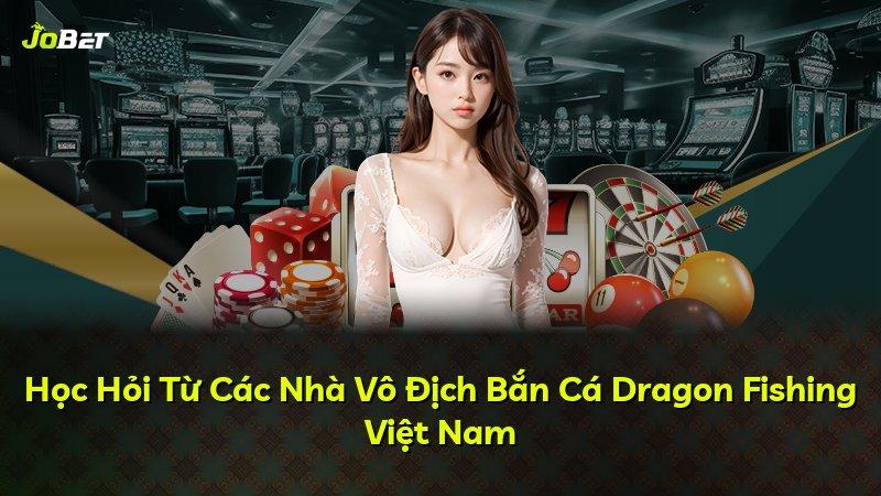 Học Hỏi Từ Các Nhà Vô Địch Bắn Cá Dragon Fishing Việt Nam