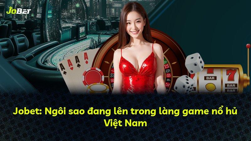 Jobet: Ngôi sao đang lên trong làng game nổ hủ Việt Nam