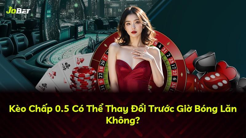 Kèo Chấp 0.5 Có Thể Thay Đổi Trước Giờ Bóng Lăn Không?