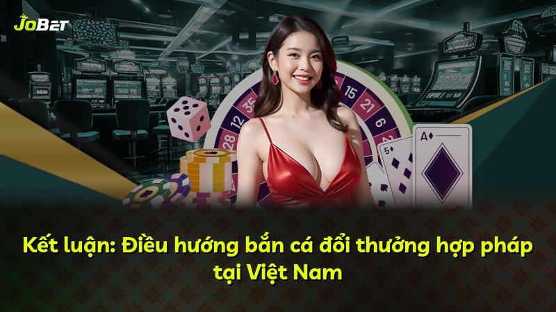 Kết luận: Điều hướng bắn cá đổi thưởng hợp pháp tại Việt Nam