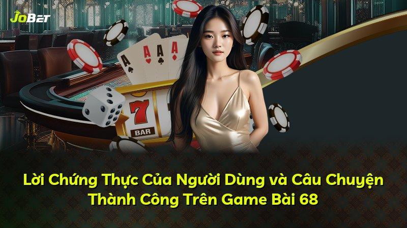Lời Chứng Thực Của Người Dùng và Câu Chuyện Thành Công Trên Game Bài 68