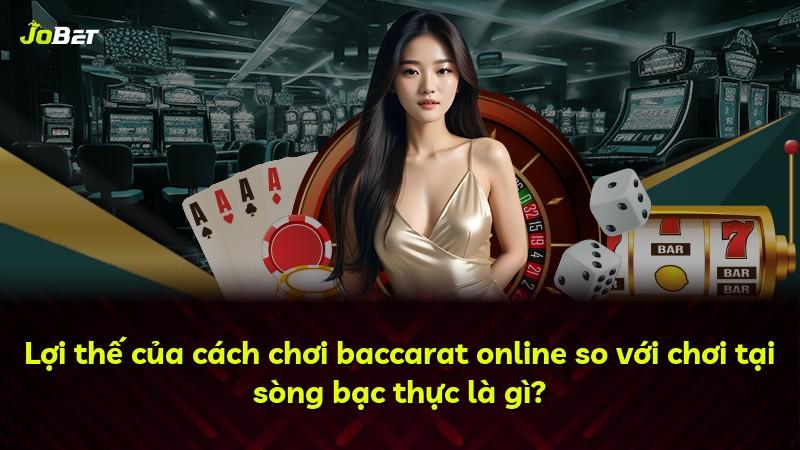Lợi thế của cách chơi baccarat online so với chơi tại sòng bạc thực là gì?