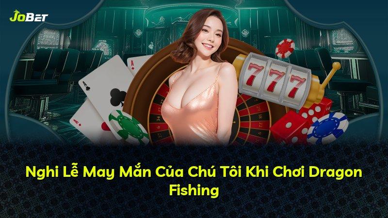 Nghi Lễ May Mắn Của Chú Tôi Khi Chơi Dragon Fishing
