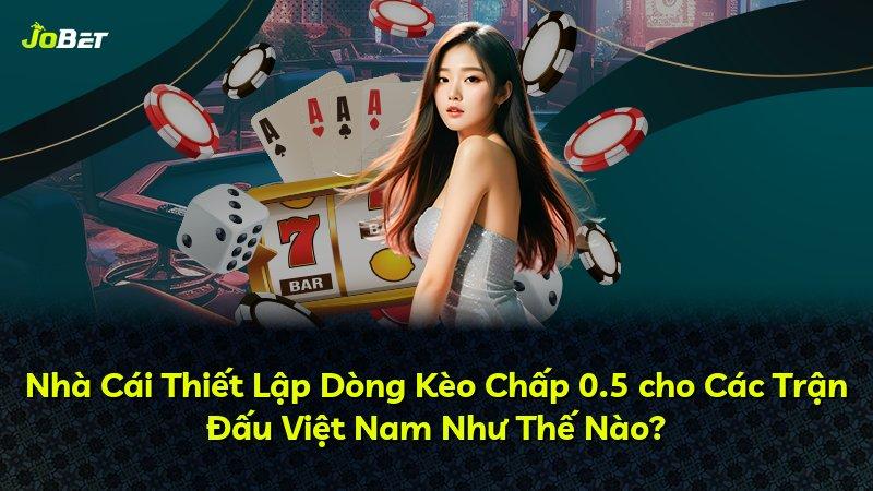 Nhà Cái Thiết Lập Dòng Kèo Chấp 0.5 cho Các Trận Đấu Việt Nam Như Thế Nào?