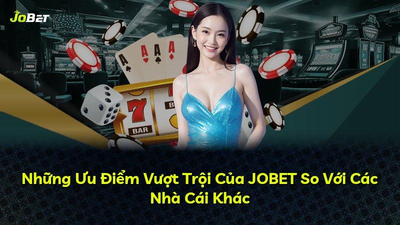 Những Ưu Điểm Vượt Trội Của JOBET So Với Các Nhà Cái Khác