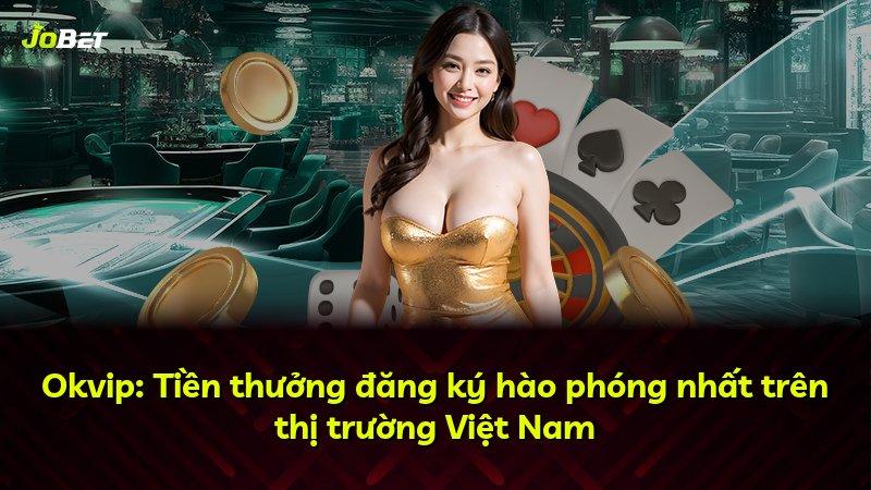 Okvip: Tiền thưởng đăng ký hào phóng nhất trên thị trường Việt Nam