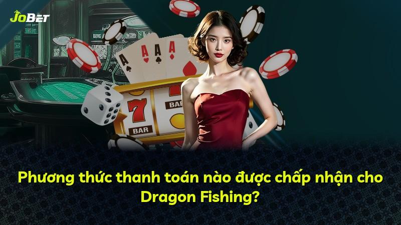 Phương thức thanh toán nào được chấp nhận cho Dragon Fishing?