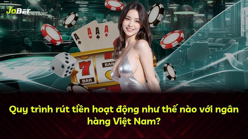 Quy trình rút tiền hoạt động như thế nào với ngân hàng Việt Nam?