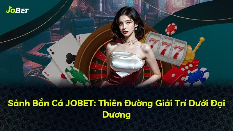 Sảnh Bắn Cá JOBET: Thiên Đường Giải Trí Dưới Đại Dương