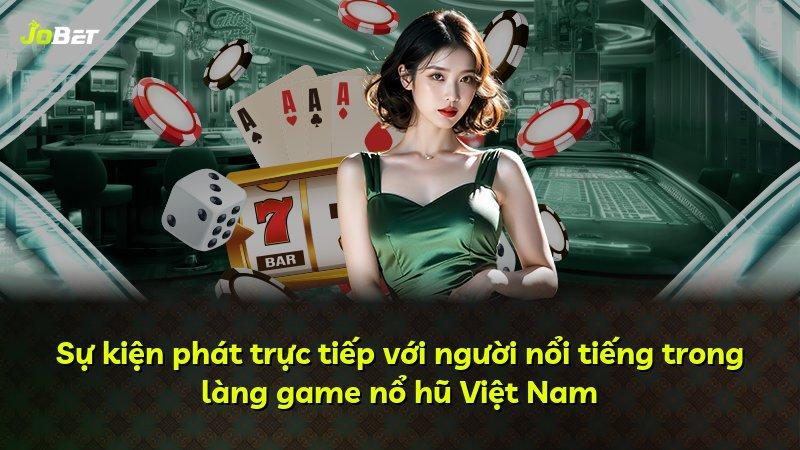Sự kiện phát trực tiếp với người nổi tiếng trong làng game nổ hũ Việt Nam
