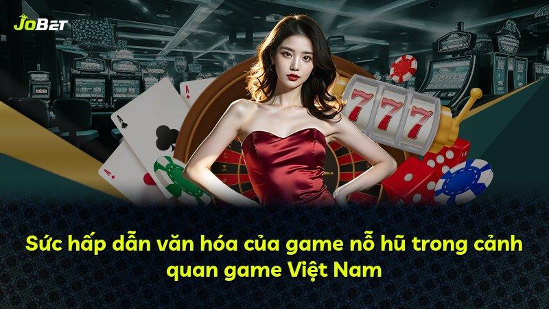 Sức hấp dẫn văn hóa của game nỗ hũ trong cảnh quan game Việt Nam