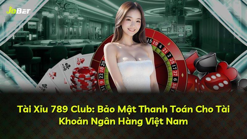 Tài Xỉu 789 Club: Bảo Mật Thanh Toán Cho Tài Khoản Ngân Hàng Việt Nam