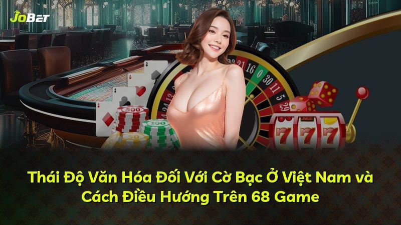 Thái Độ Văn Hóa Đối Với Cờ Bạc Ở Việt Nam và Cách Điều Hướng Trên 68 Game