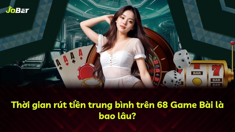 Thời gian rút tiền trung bình trên 68 Game Bài là bao lâu?