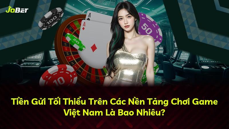Tiền Gửi Tối Thiểu Trên Các Nền Tảng Chơi Game Việt Nam Là Bao Nhiêu?