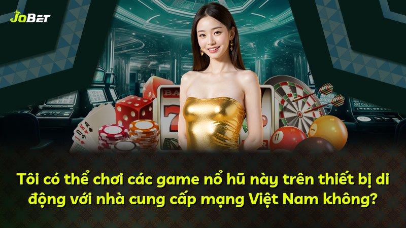 Tôi có thể chơi các game nổ hũ này trên thiết bị di động với nhà cung cấp mạng Việt Nam không?