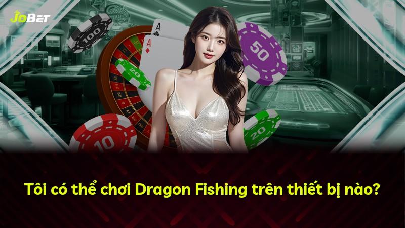 Tôi có thể chơi Dragon Fishing trên thiết bị nào?