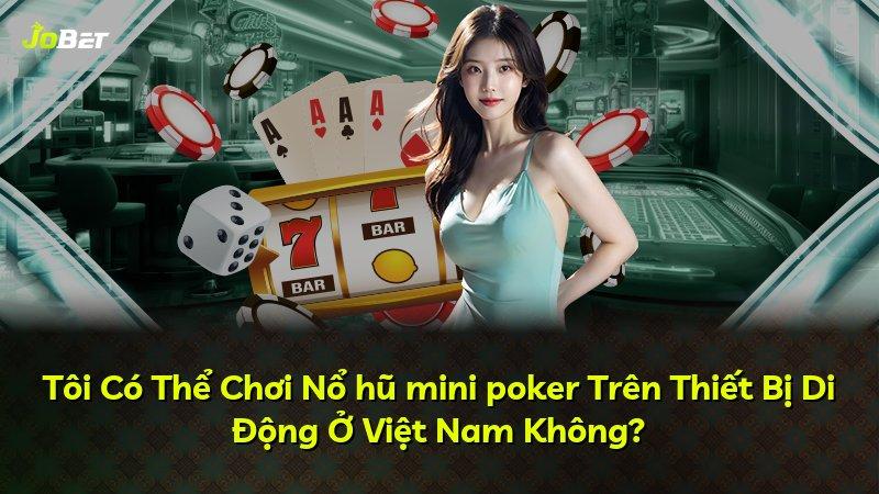 Tôi Có Thể Chơi Nổ hũ mini poker Trên Thiết Bị Di Động Ở Việt Nam Không?