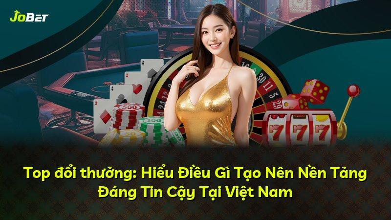 Top đổi thưởng: Hiểu Điều Gì Tạo Nên Nền Tảng Đáng Tin Cậy Tại Việt Nam