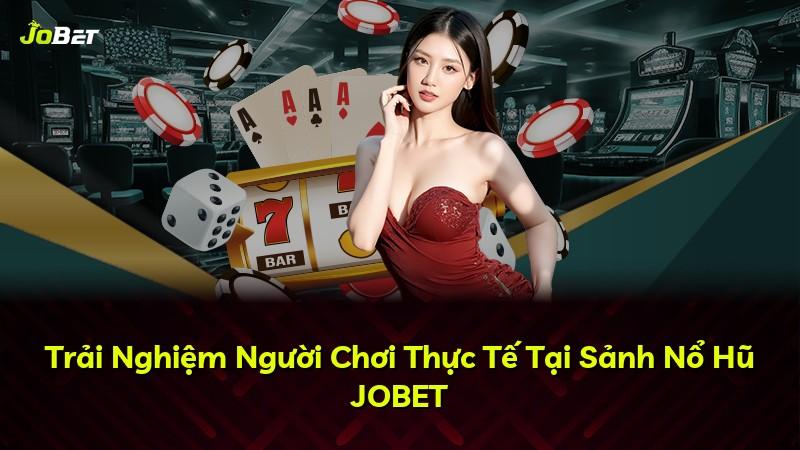 Trải Nghiệm Người Chơi Thực Tế Tại Sảnh Nổ Hũ JOBET