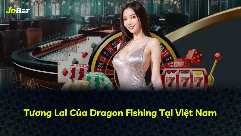 Tương Lai Của Dragon Fishing Tại Việt Nam