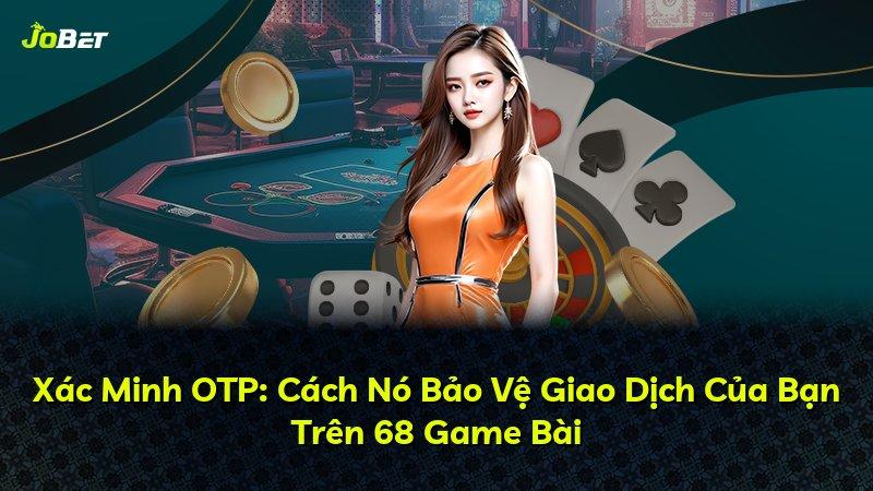 Xác Minh OTP: Cách Nó Bảo Vệ Giao Dịch Của Bạn Trên 68 Game Bài
