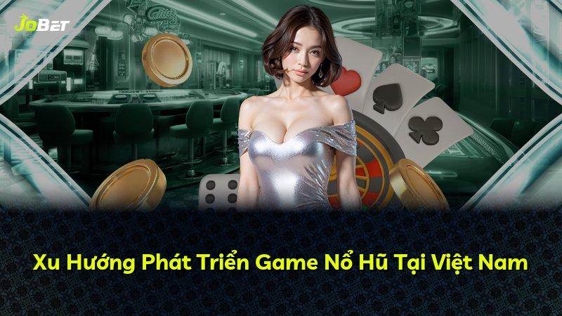 Xu Hướng Phát Triển Game Nổ Hũ Tại Việt Nam